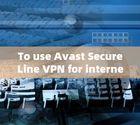 To use Avast SecureLine VPN for internet access safely,follow these organized steps: