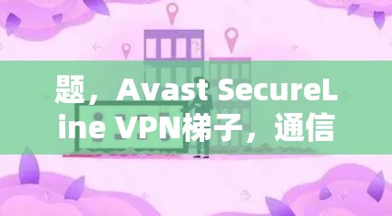 题，Avast SecureLine VPN梯子，通信工程师的实用指南