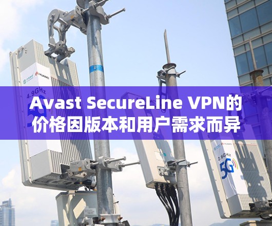 Avast SecureLine VPN的价格因版本和用户需求而异。以下是关于Avast SecureLine VPN的价格信息