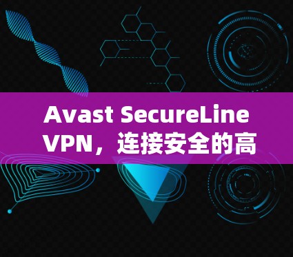 Avast SecureLine VPN，连接安全的高效网络
