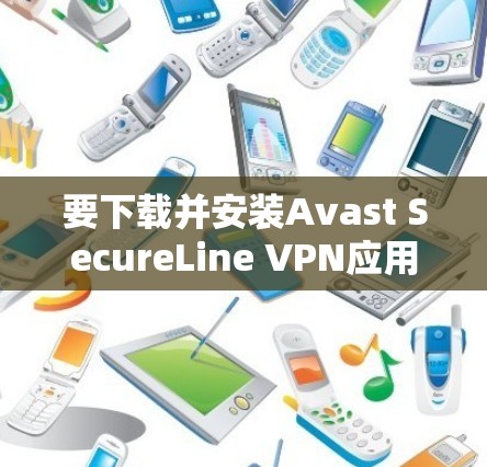 要下载并安装Avast SecureLine VPN应用，步骤如下
