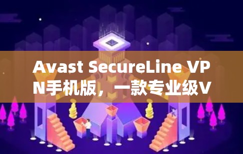 Avast SecureLine VPN手机版，一款专业级VPN解决方案