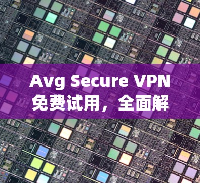 Avg Secure VPN免费试用，全面解析与实用技巧
