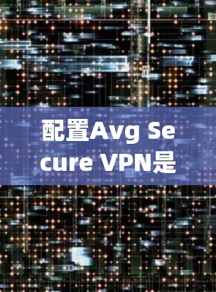 配置Avg Secure VPN是一个强大的VPN工具，可以帮助用户 encrypt和 monitor网络流量。以下是一个详细且系统化的配置教程，帮助您成功配置Avg Secure VPN