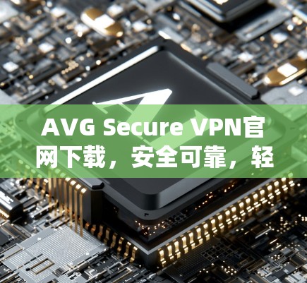 AVG Secure VPN官网下载，安全可靠，轻松连接世界