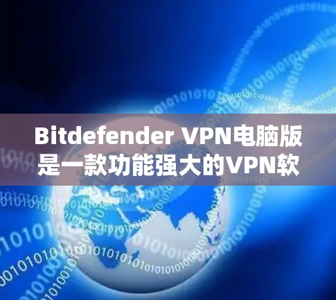 Bitdefender VPN电脑版是一款功能强大的VPN软件，专为用户设计，提供丰富的功能和配置选项，帮助用户安全、高效地访问互联网。以下是详细的使用指南和功能说明