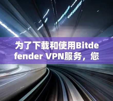为了下载和使用Bitdefender VPN服务，您可以按照以下步骤操作