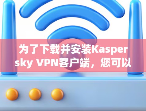 为了下载并安装Kaspersky VPN客户端，您可以按照以下步骤操作