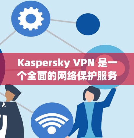 Kaspersky VPN 是一个全面的网络保护服务，适用于需要高安全性和灵活使用场景的用户。以下是对 Kaspersky VPN 的主要功能和使用场景的详细总结