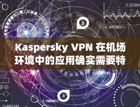 Kaspersky VPN 在机场环境中的应用确实需要特别注意，因为机场可能有强风、低温度和信号干扰等问题。以下是对 Kaspersky VPN 在机场节点使用情况的总结