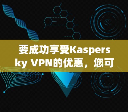 要成功享受Kaspersky VPN的优惠，您可以按照以下步骤操作