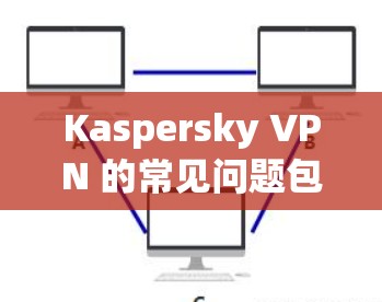 Kaspersky VPN 的常见问题包括 Malware、广告、连接被封等，通常由恶意软件或网络问题引起。以下是解决这些问题的建议步骤