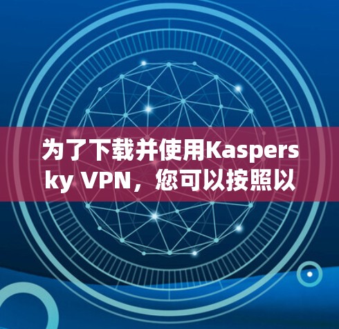 为了下载并使用Kaspersky VPN，您可以按照以下步骤进行