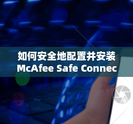 如何安全地配置并安装McAfee Safe Connect