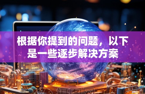 根据你提到的问题，以下是一些逐步解决方案