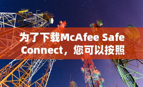 为了下载McAfee Safe Connect，您可以按照以下步骤进行