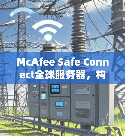 McAfee Safe Connect全球服务器，构建安全的未来