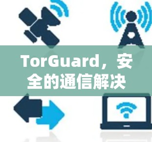 TorGuard，安全的通信解决方案，保护你的数据与环境