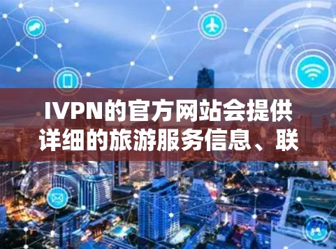 IVPN的官方网站会提供详细的旅游服务信息、联系方式、服务范围、价格和优惠活动等。以下是IVPN的官方网站地址和相关信息