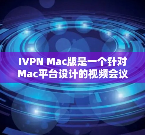 IVPN Mac版是一个针对Mac平台设计的视频会议软件，旨在提供高效、便捷的视频会议体验。以下是对IVPN Mac版的主要功能和特点的总结