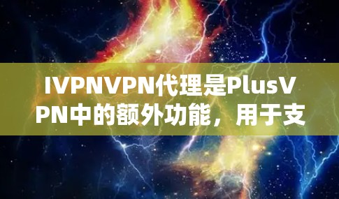 IVPNVPN代理是PlusVPN中的额外功能，用于支持多点网络VPN。以下是关于IVPNVPN代理的详细信息