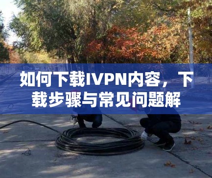如何下载IVPN内容，下载步骤与常见问题解答