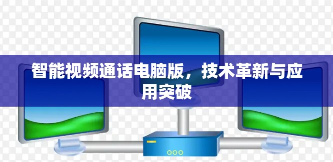 智能视频通话电脑版，技术革新与应用突破