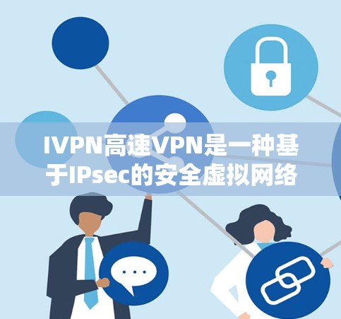 IVPN高速VPN是一种基于IPsec的安全虚拟网络解决方案，用于提供更复杂的访问控制和更高速度的VPN连接。以下是关于IVPN高速VPN的详细介绍
