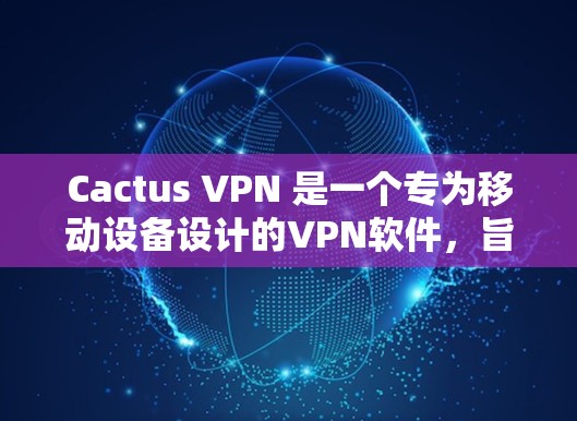 Cactus VPN 是一个专为移动设备设计的VPN软件，旨在为用户提供安全、便捷的VPN连接体验。如果你指的是 Cactus VPN 的 Windows 版本，以下是下载链接和使用指南