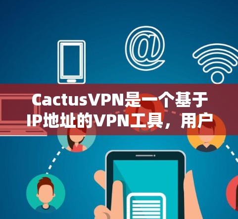 CactusVPN是一个基于IP地址的VPN工具，用户可以根据自己的需求配置和使用。以下是一些常见的配置步骤和注意事项，帮助您轻松配置CactusVPN