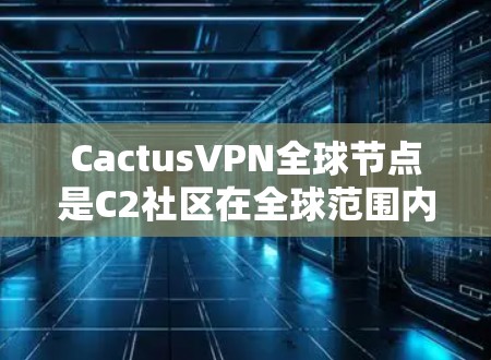 CactusVPN全球节点是C2社区在全球范围内的核心网络基础设施，旨在提供一个覆盖全球的VPN环境。以下是对CactusVPN全球节点的详细分析