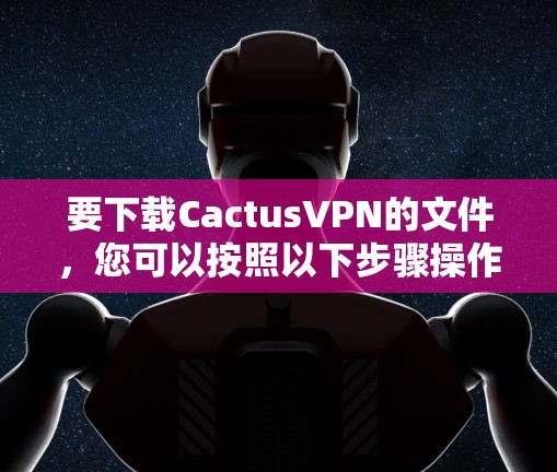 要下载CactusVPN的文件，您可以按照以下步骤操作