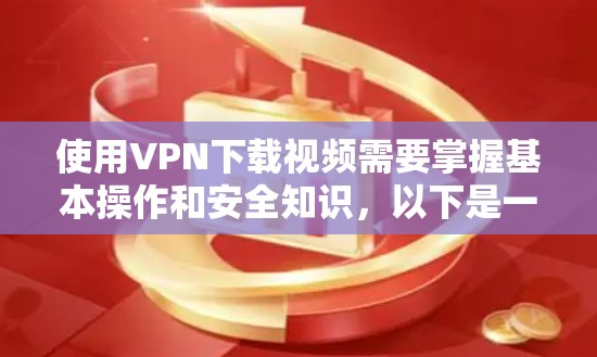 使用VPN下载视频需要掌握基本操作和安全知识，以下是一步步的指南