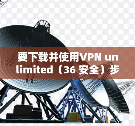 要下载并使用VPN unlimited（36 安全）步骤如下