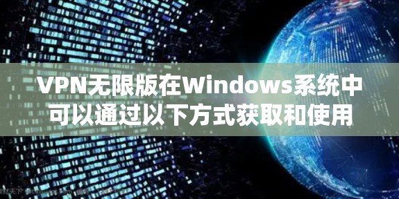 VPN无限版在Windows系统中可以通过以下方式获取和使用