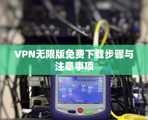 VPN无限版免费下载步骤与注意事项