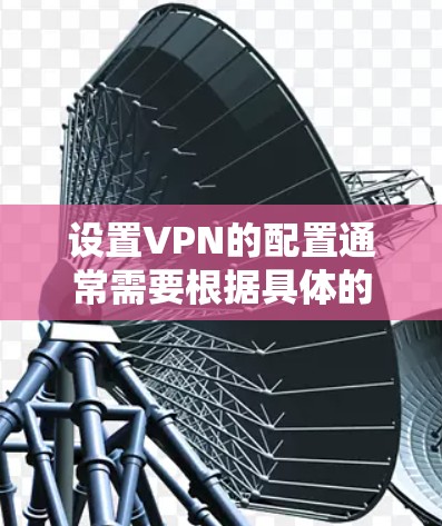 设置VPN的配置通常需要根据具体的VPN协议和软件进行。以下是一些常见的VPN配置步骤和注意事项