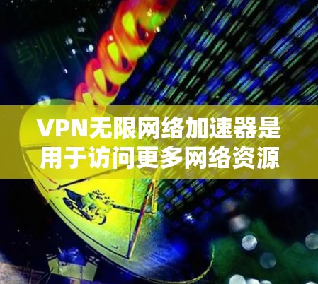 VPN无限网络加速器是用于访问更多网络资源和无限使用网络功能的工具。以下是详细的步骤和建议，帮助你选择和使用这些工具