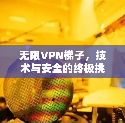 无限VPN梯子，技术与安全的终极挑战