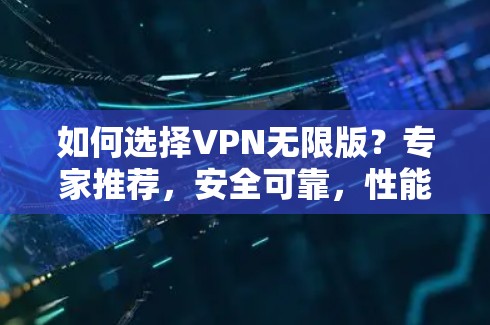 如何选择VPN无限版？专家推荐，安全可靠，性能强劲