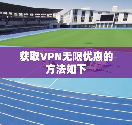 获取VPN无限优惠的方法如下