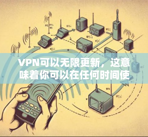 VPN可以无限更新，这意味着你可以在任何时间使用该VPN服务，而不会因为网络不稳定或其他问题而中断服务。以下是一些知名的VPN服务，它们支持无限更新和无限使用