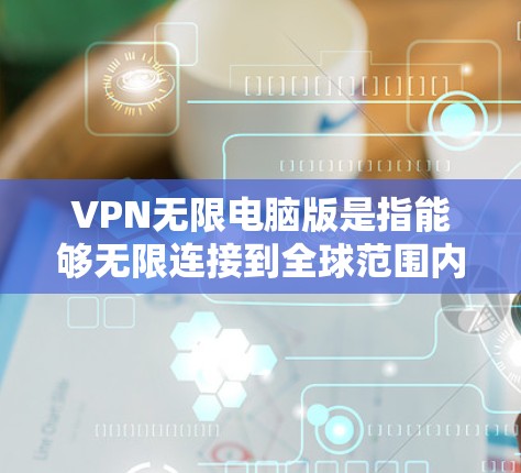 VPN无限电脑版是指能够无限连接到全球范围内的VPN服务，用户可以在电脑上随时访问安全的网络资源。以下是一些推荐的 VPN 软件，并提供了一些使用指南
