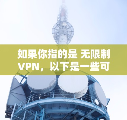 如果你指的是 无限制VPN，以下是一些可靠的VPN推荐