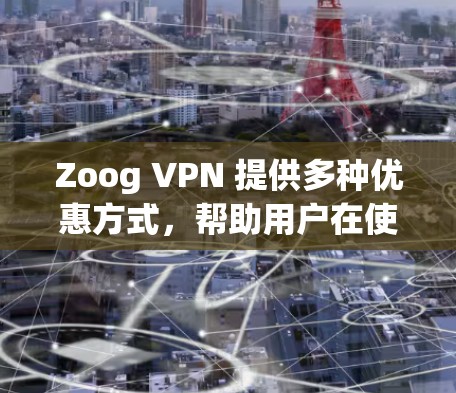 Zoog VPN 提供多种优惠方式，帮助用户在使用过程中节省开支。以下是一些主要的优惠信息