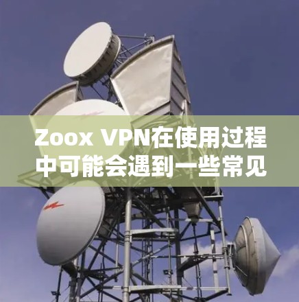 Zoox VPN在使用过程中可能会遇到一些常见问题，通常涉及网络连接不稳定、无法登录、无法访问目标服务器等。以下是这些问题的详细解释和解决办法