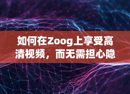 如何在Zoog上享受高清视频，而无需担心隐私和安全？
