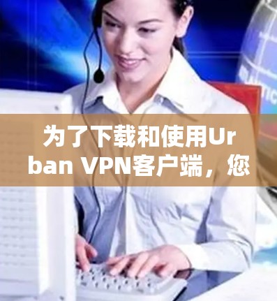 为了下载和使用Urban VPN客户端，您可以按照以下步骤进行