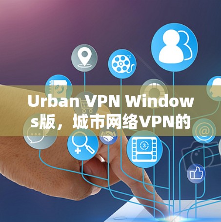 Urban VPN Windows版，城市网络VPN的最新解决方案