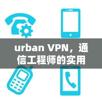 urban VPN，通信工程师的实用VPN配置指南